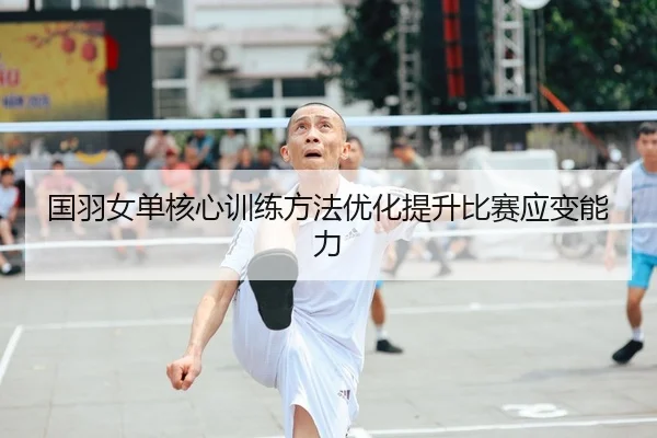 国羽女单核心训练方法优化提升比赛应变能力
